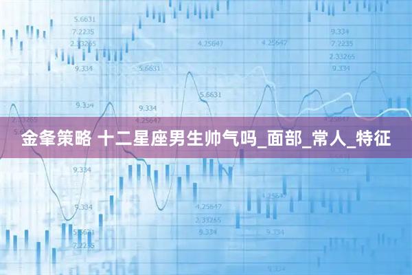 金夆策略 十二星座男生帅气吗_面部_常人_特征