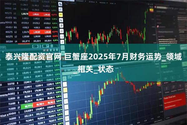 泰兴隆配资官网 巨蟹座2025年7月财务运势_领域_相关_状态