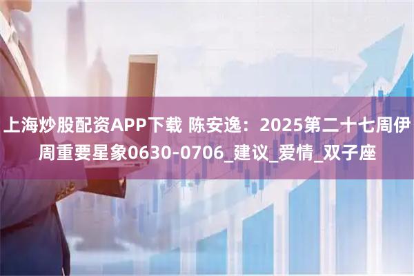 上海炒股配资APP下载 陈安逸：2025第二十七周伊周重要星象0630-0706_建议_爱情_双子座