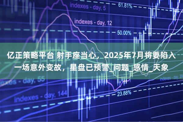 亿正策略平台 射手座当心，2025年7月将要陷入一场意外变故，星盘已预警_问题_感情_天象