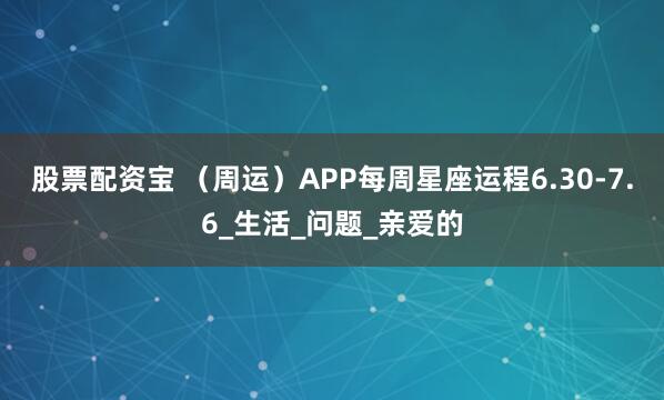 股票配资宝 （周运）APP每周星座运程6.30-7.6_生活_问题_亲爱的