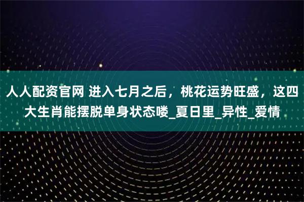 人人配资官网 进入七月之后，桃花运势旺盛，这四大生肖能摆脱单身状态喽_夏日里_异性_爱情