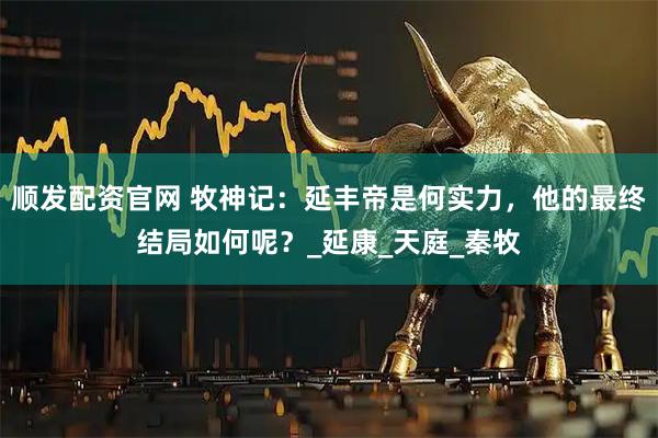 顺发配资官网 牧神记：延丰帝是何实力，他的最终结局如何呢？_延康_天庭_秦牧