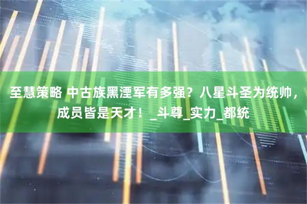 至慧策略 中古族黑湮军有多强?八星斗圣为统帅,成员皆是天才!_斗尊_实力_都统