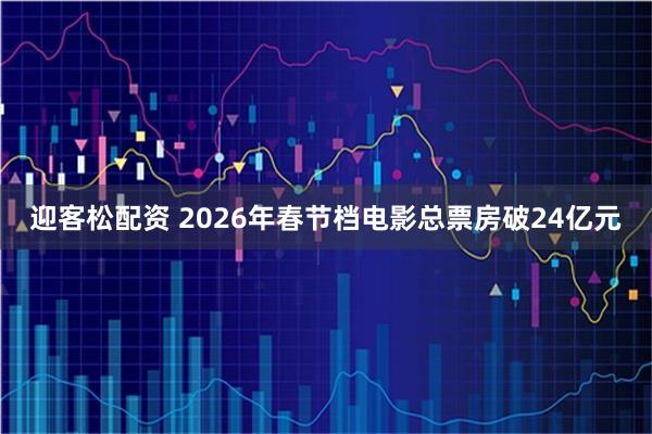 迎客松配资 2026年春节档电影总票房破24亿元