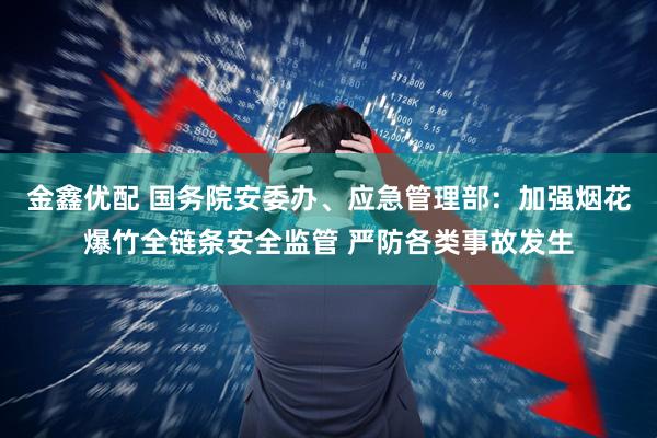 金鑫优配 国务院安委办、应急管理部：加强烟花爆竹全链条安全监管 严防各类事故发生