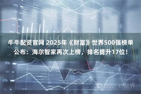 牛牛配资官网 2025年《财富》世界500强榜单公布：海尔智家再次上榜，排名提升17位！