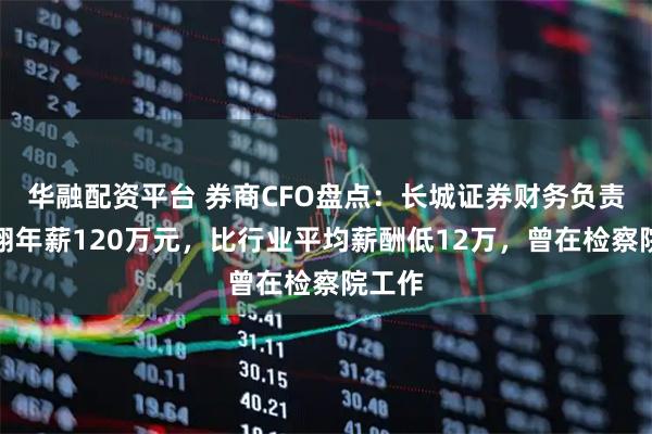 华融配资平台 券商CFO盘点：长城证券财务负责人李翔年薪120万元，比行业平均薪酬低12万，曾在检察院工作