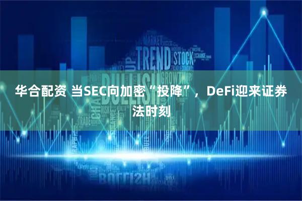华合配资 当SEC向加密“投降”,DeFi迎来证券法时刻