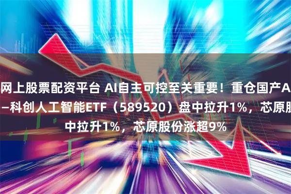 网上股票配资平台 AI自主可控至关重要!重仓国产AI产业链的——科创人工智能ETF(589520)盘中拉升1%,芯原股份涨超9%