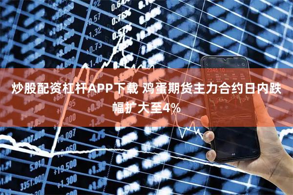炒股配资杠杆APP下载 鸡蛋期货主力合约日内跌幅扩大至4%