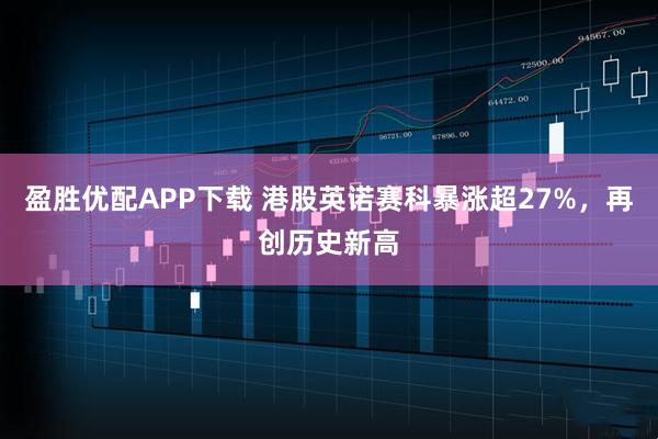 盈胜优配APP下载 港股英诺赛科暴涨超27%,再创历史新高