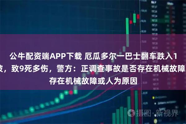 公牛配资端APP下载 厄瓜多尔一巴士翻车跌入150米深山坡，致9死多伤，警方：正调查事故是否存在机械故障或人为原因