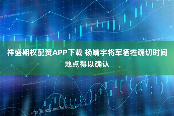 祥盛期权配资APP下载 杨靖宇将军牺牲确切时间地点得以确认