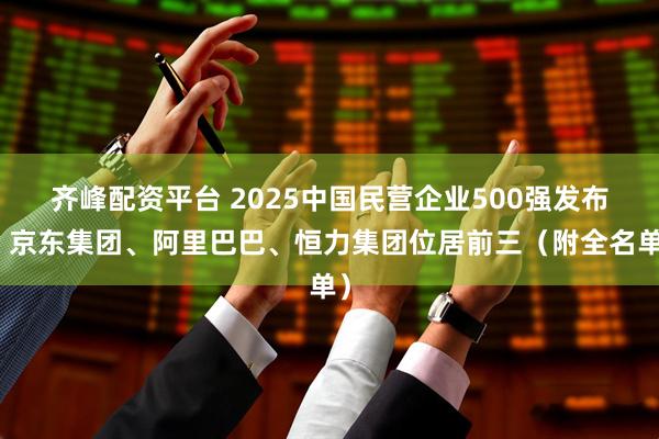 齐峰配资平台 2025中国民营企业500强发布：京东集团、阿里巴巴、恒力集团位居前三（附全名单）