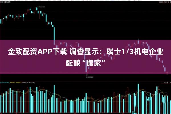 金致配资APP下载 调查显示：瑞士1/3机电企业酝酿“搬家”