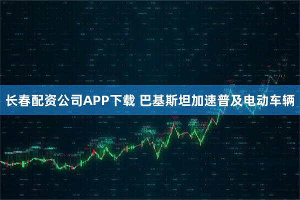 长春配资公司APP下载 巴基斯坦加速普及电动车辆