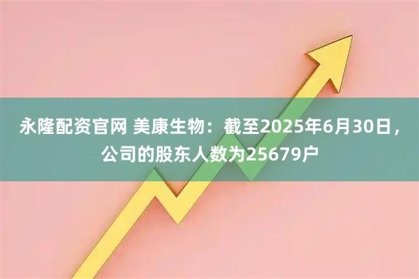 永隆配资官网 美康生物：截至2025年6月30日，公司的股东人数为25679户