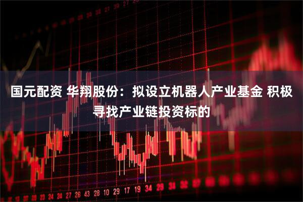 国元配资 华翔股份：拟设立机器人产业基金 积极寻找产业链投资标的
