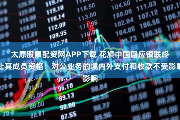 太原股票配资网APP下载 花旗中国回应银联终止其成员资格：对公业务的境内外支付和收款不受影响