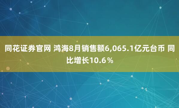 同花证券官网 鸿海8月销售额6,065.1亿元台币 同比增长10.6％