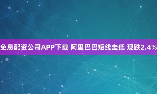 免息配资公司APP下载 阿里巴巴短线走低 现跌2.4%