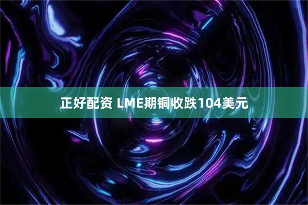 正好配资 LME期铜收跌104美元