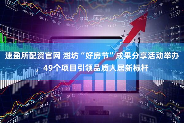 速盈所配资官网 潍坊“好房节”成果分享活动举办，49个项目引领品质人居新标杆