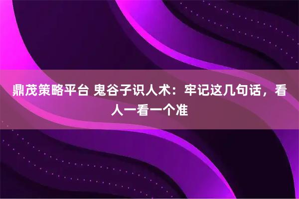 鼎茂策略平台 鬼谷子识人术：牢记这几句话，看人一看一个准